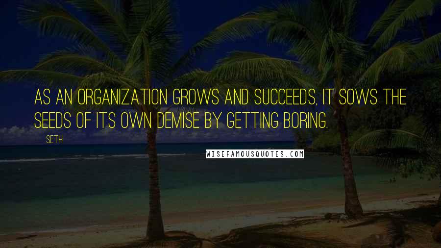 Seth Quotes: As an organization grows and succeeds, it sows the seeds of its own demise by getting boring.