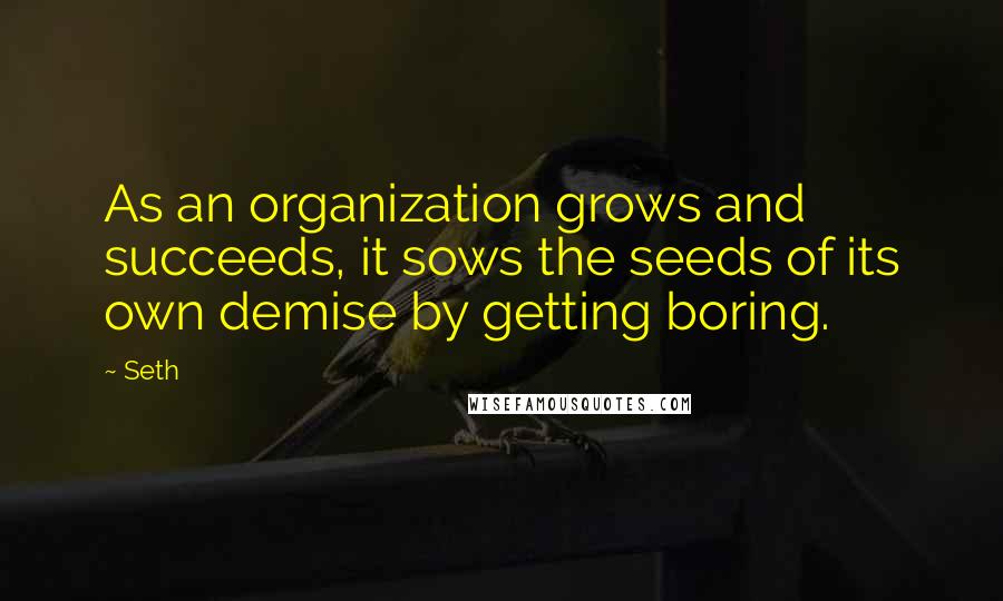 Seth Quotes: As an organization grows and succeeds, it sows the seeds of its own demise by getting boring.