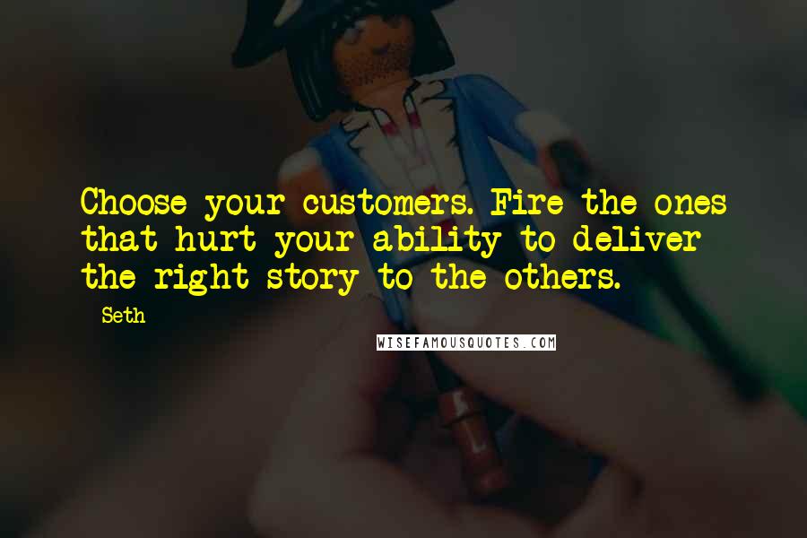 Seth Quotes: Choose your customers. Fire the ones that hurt your ability to deliver the right story to the others.