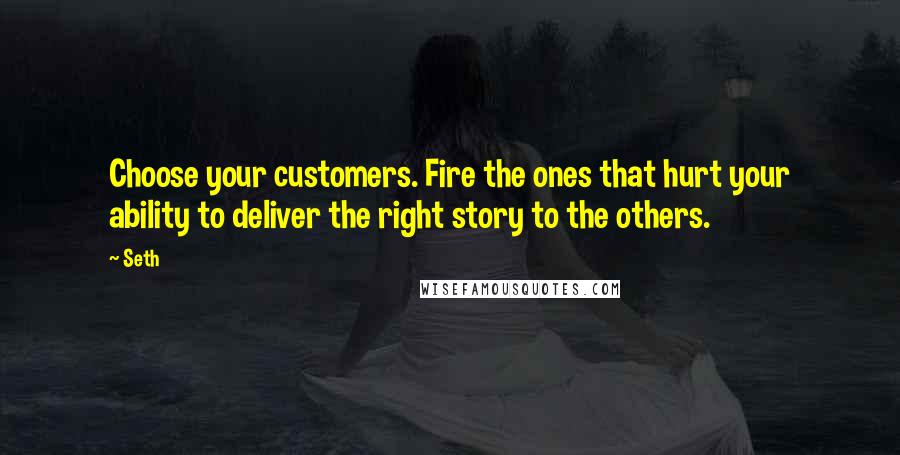 Seth Quotes: Choose your customers. Fire the ones that hurt your ability to deliver the right story to the others.