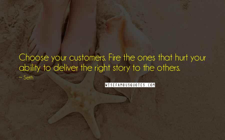 Seth Quotes: Choose your customers. Fire the ones that hurt your ability to deliver the right story to the others.