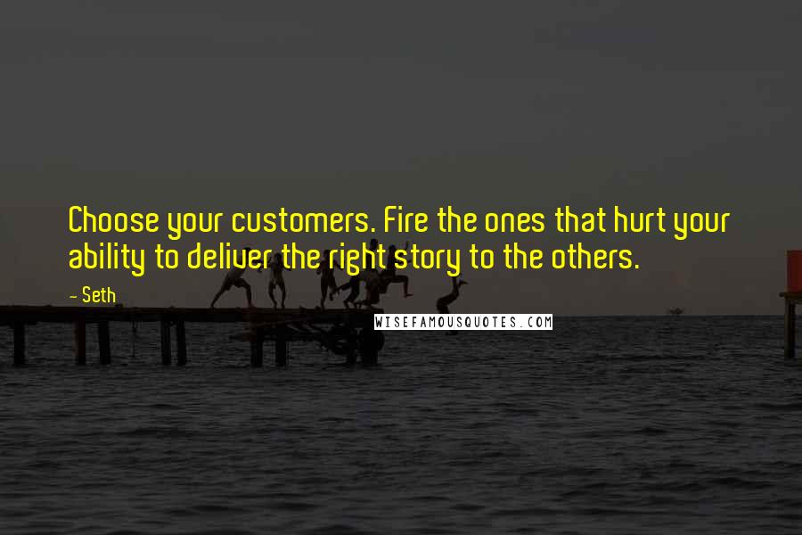 Seth Quotes: Choose your customers. Fire the ones that hurt your ability to deliver the right story to the others.