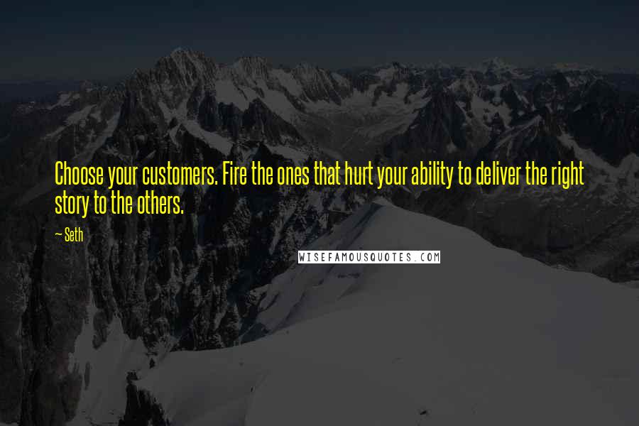 Seth Quotes: Choose your customers. Fire the ones that hurt your ability to deliver the right story to the others.