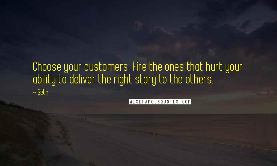 Seth Quotes: Choose your customers. Fire the ones that hurt your ability to deliver the right story to the others.