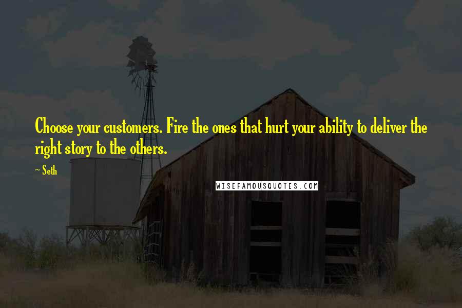 Seth Quotes: Choose your customers. Fire the ones that hurt your ability to deliver the right story to the others.