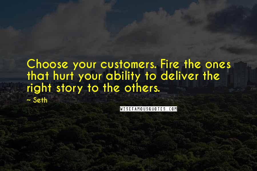 Seth Quotes: Choose your customers. Fire the ones that hurt your ability to deliver the right story to the others.