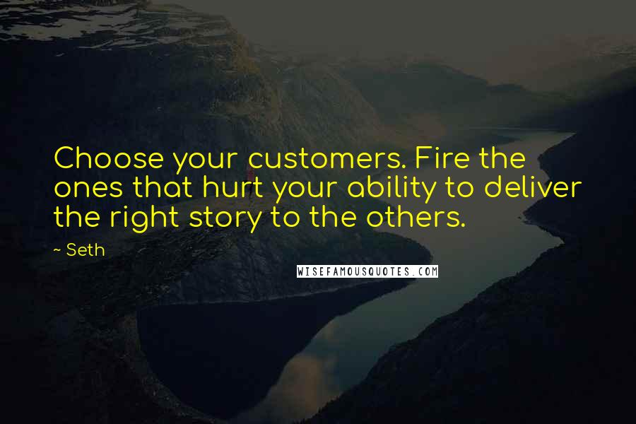 Seth Quotes: Choose your customers. Fire the ones that hurt your ability to deliver the right story to the others.