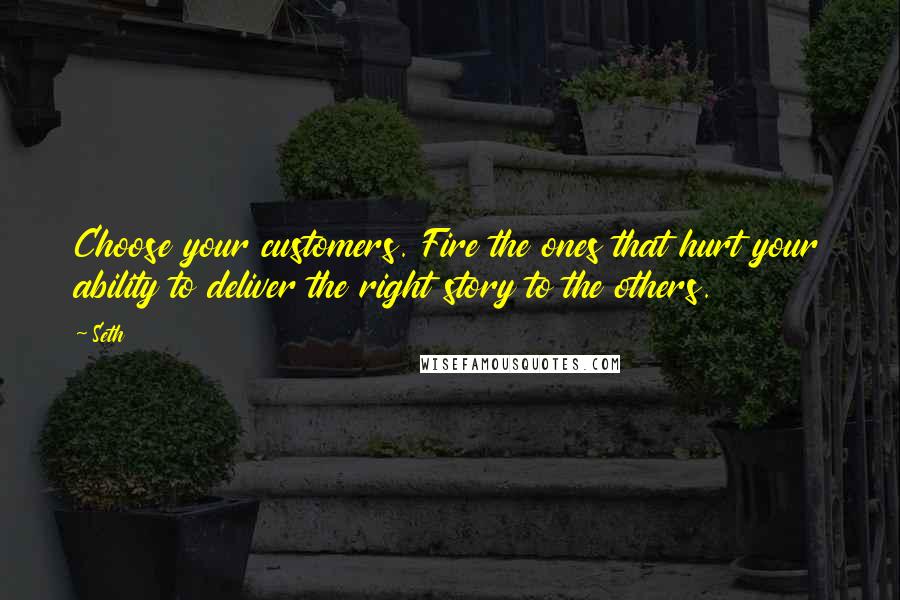 Seth Quotes: Choose your customers. Fire the ones that hurt your ability to deliver the right story to the others.