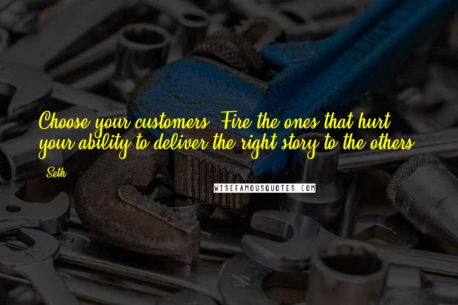 Seth Quotes: Choose your customers. Fire the ones that hurt your ability to deliver the right story to the others.