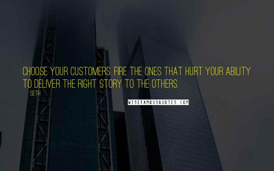Seth Quotes: Choose your customers. Fire the ones that hurt your ability to deliver the right story to the others.