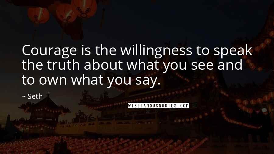 Seth Quotes: Courage is the willingness to speak the truth about what you see and to own what you say.