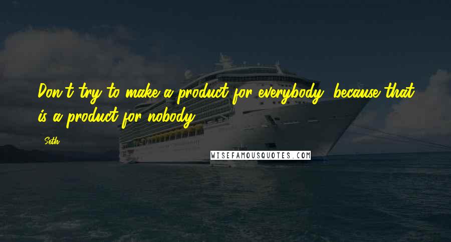 Seth Quotes: Don't try to make a product for everybody, because that is a product for nobody.
