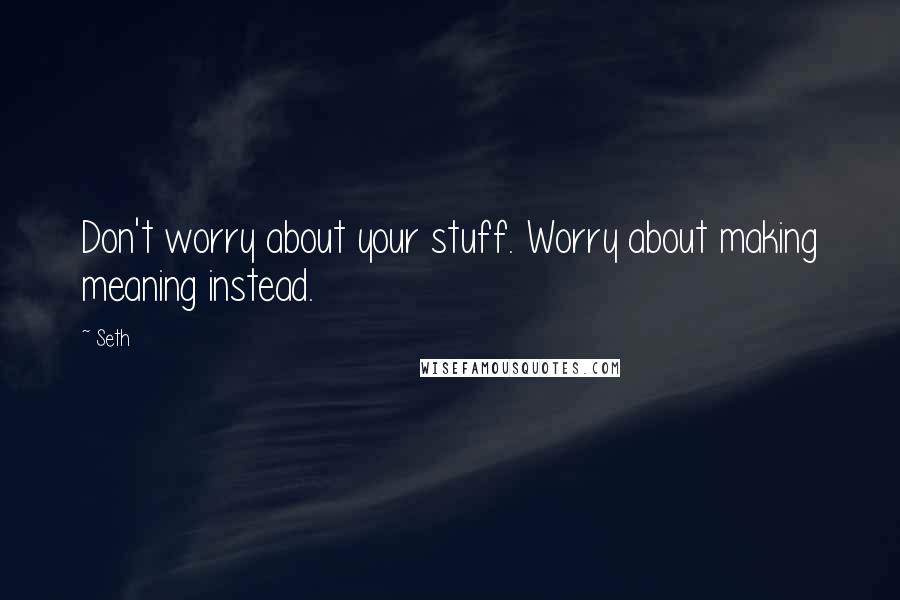 Seth Quotes: Don't worry about your stuff. Worry about making meaning instead.