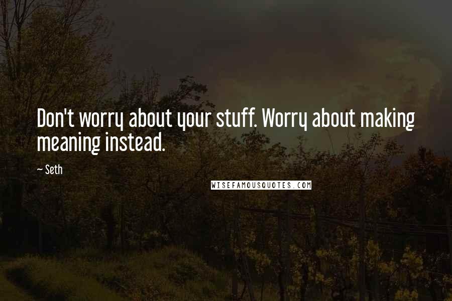 Seth Quotes: Don't worry about your stuff. Worry about making meaning instead.