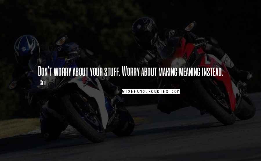 Seth Quotes: Don't worry about your stuff. Worry about making meaning instead.