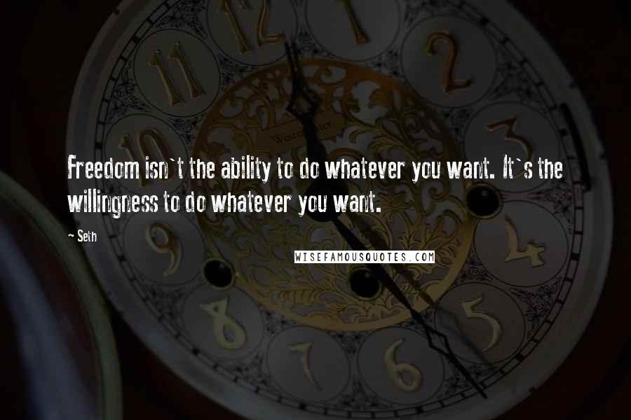 Seth Quotes: Freedom isn't the ability to do whatever you want. It's the willingness to do whatever you want.