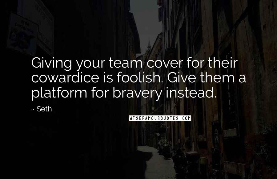 Seth Quotes: Giving your team cover for their cowardice is foolish. Give them a platform for bravery instead.