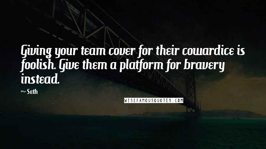 Seth Quotes: Giving your team cover for their cowardice is foolish. Give them a platform for bravery instead.