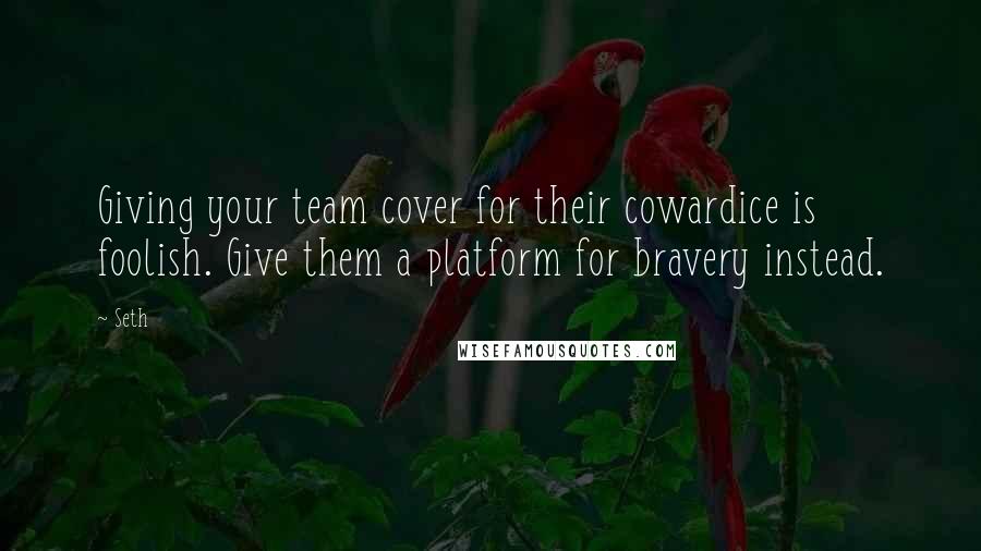 Seth Quotes: Giving your team cover for their cowardice is foolish. Give them a platform for bravery instead.