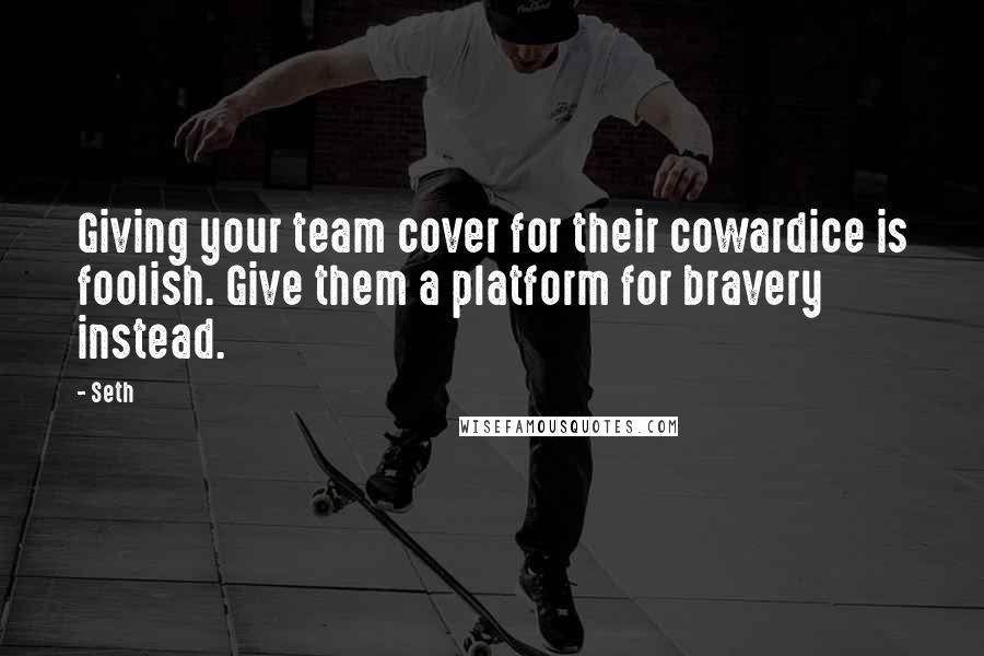 Seth Quotes: Giving your team cover for their cowardice is foolish. Give them a platform for bravery instead.