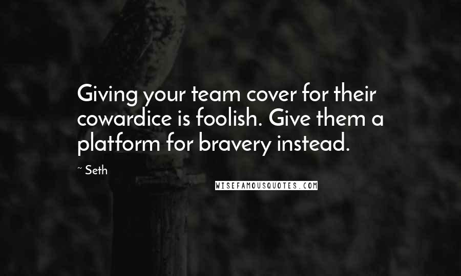 Seth Quotes: Giving your team cover for their cowardice is foolish. Give them a platform for bravery instead.