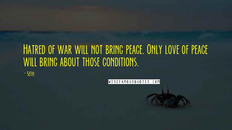 Seth Quotes: Hatred of war will not bring peace. Only love of peace will bring about those conditions.