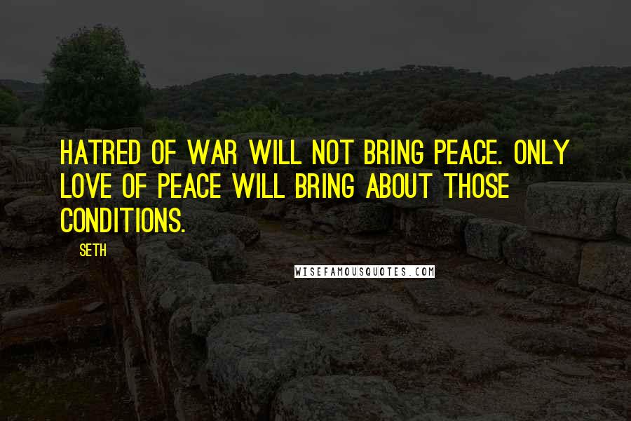 Seth Quotes: Hatred of war will not bring peace. Only love of peace will bring about those conditions.