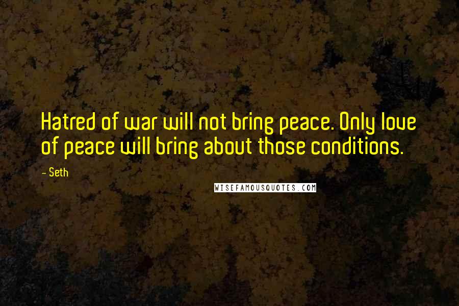 Seth Quotes: Hatred of war will not bring peace. Only love of peace will bring about those conditions.