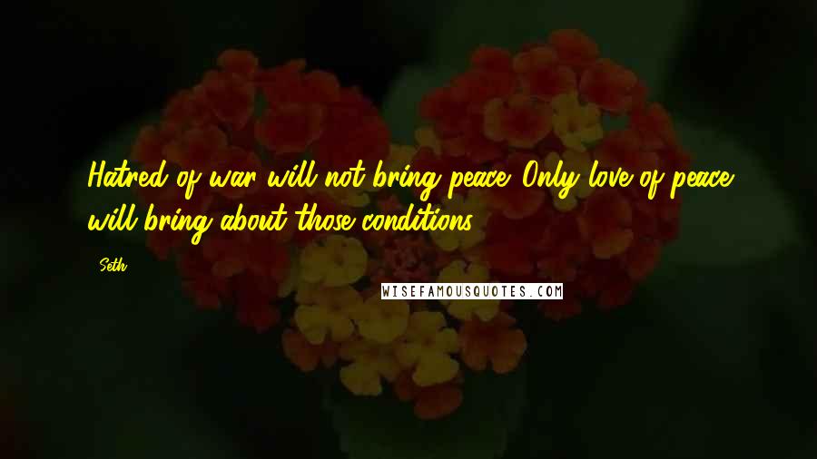 Seth Quotes: Hatred of war will not bring peace. Only love of peace will bring about those conditions.