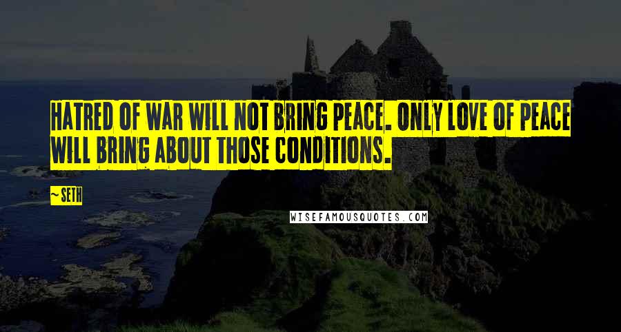 Seth Quotes: Hatred of war will not bring peace. Only love of peace will bring about those conditions.