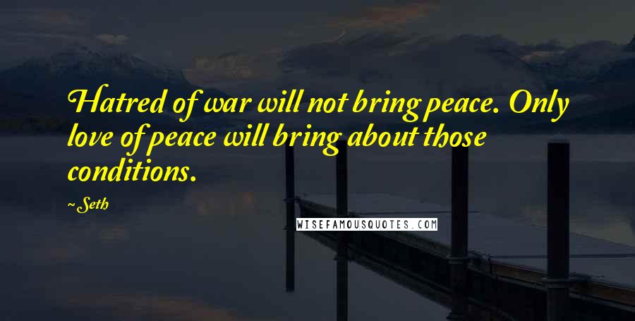 Seth Quotes: Hatred of war will not bring peace. Only love of peace will bring about those conditions.