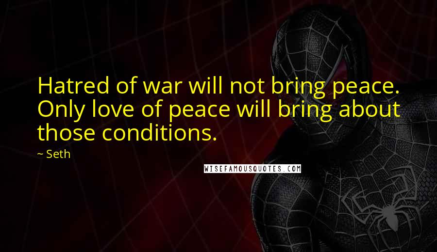 Seth Quotes: Hatred of war will not bring peace. Only love of peace will bring about those conditions.