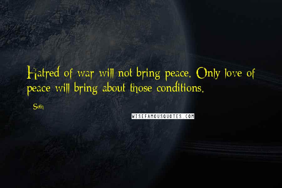 Seth Quotes: Hatred of war will not bring peace. Only love of peace will bring about those conditions.