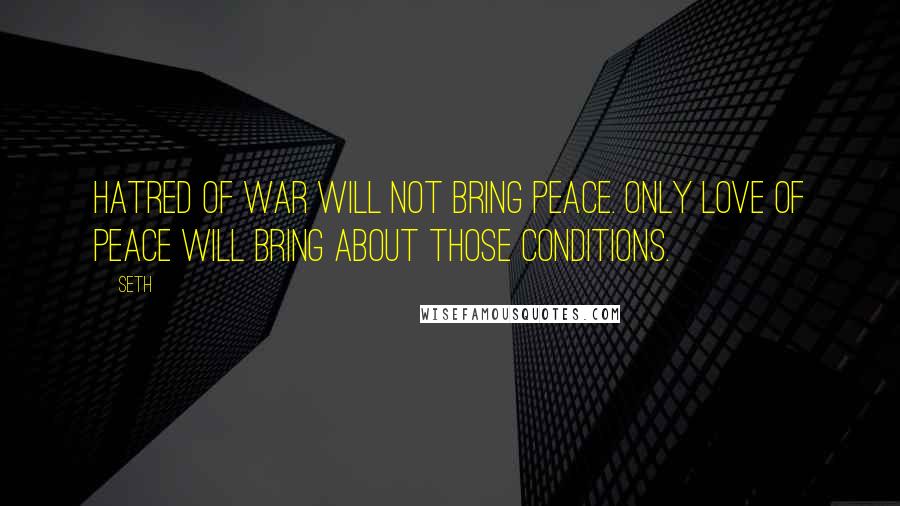 Seth Quotes: Hatred of war will not bring peace. Only love of peace will bring about those conditions.