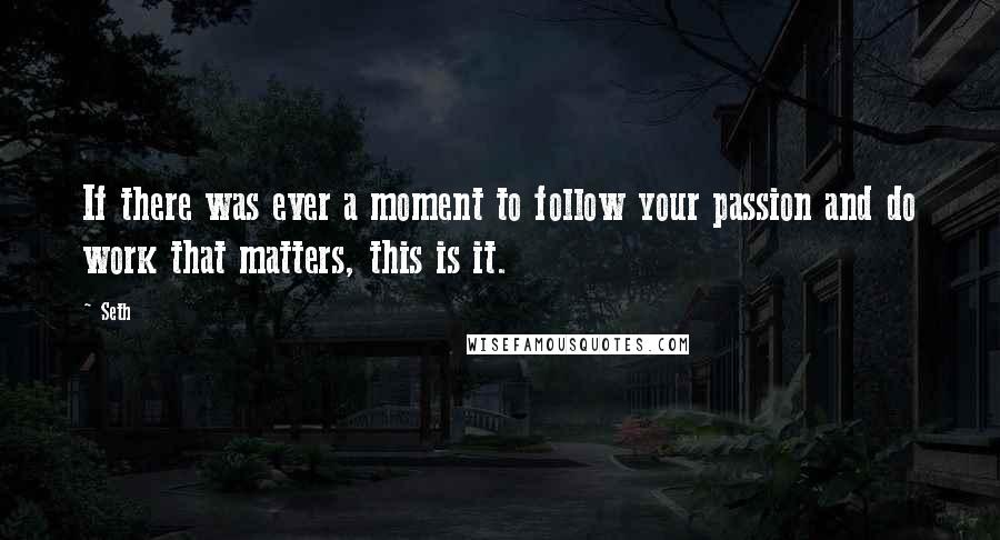 Seth Quotes: If there was ever a moment to follow your passion and do work that matters, this is it.