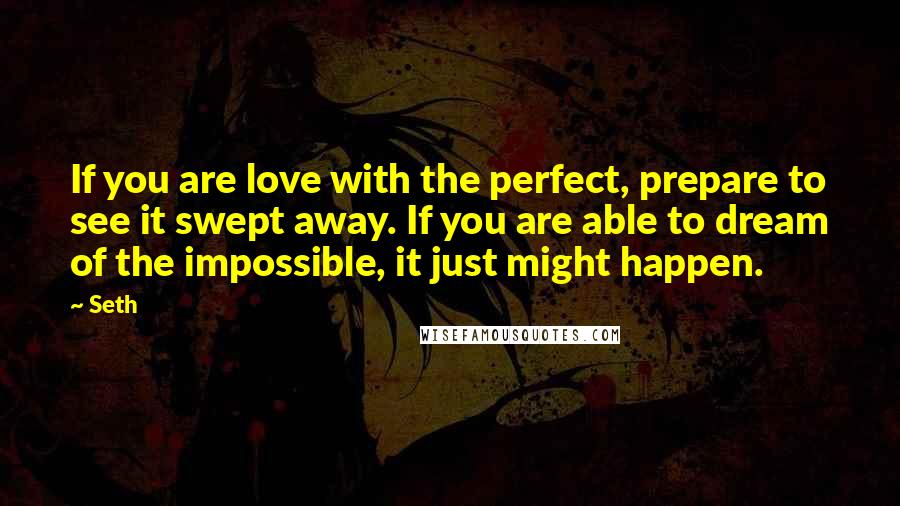 Seth Quotes: If you are love with the perfect, prepare to see it swept away. If you are able to dream of the impossible, it just might happen.