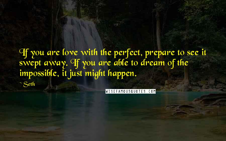 Seth Quotes: If you are love with the perfect, prepare to see it swept away. If you are able to dream of the impossible, it just might happen.