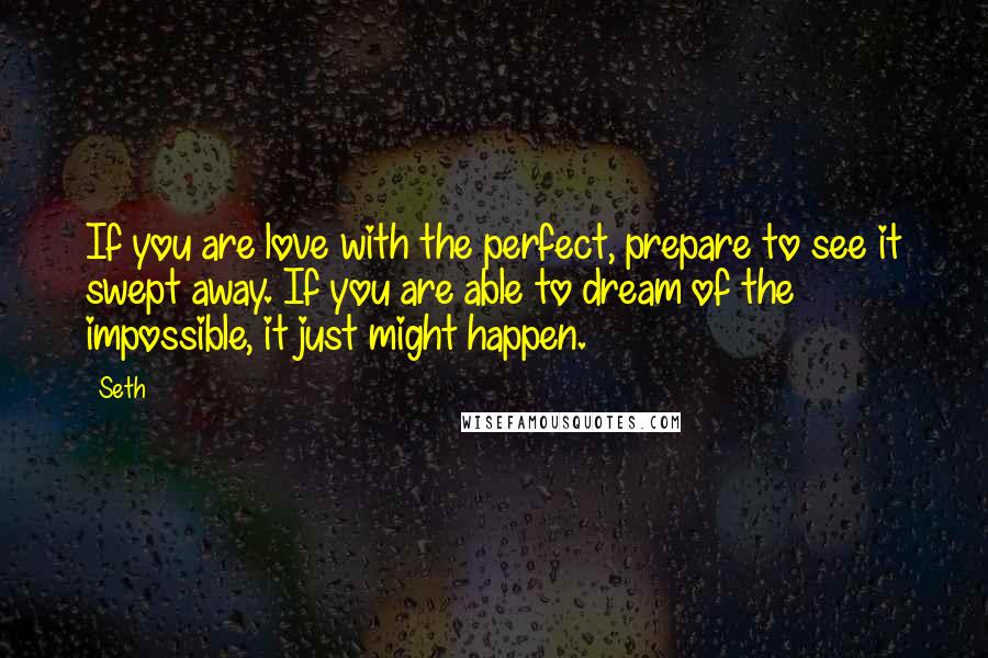 Seth Quotes: If you are love with the perfect, prepare to see it swept away. If you are able to dream of the impossible, it just might happen.