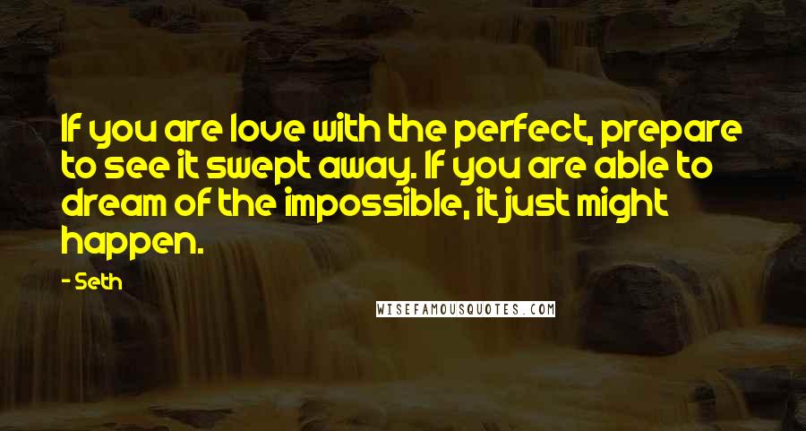 Seth Quotes: If you are love with the perfect, prepare to see it swept away. If you are able to dream of the impossible, it just might happen.