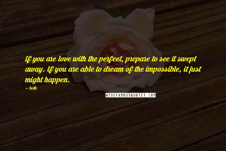 Seth Quotes: If you are love with the perfect, prepare to see it swept away. If you are able to dream of the impossible, it just might happen.