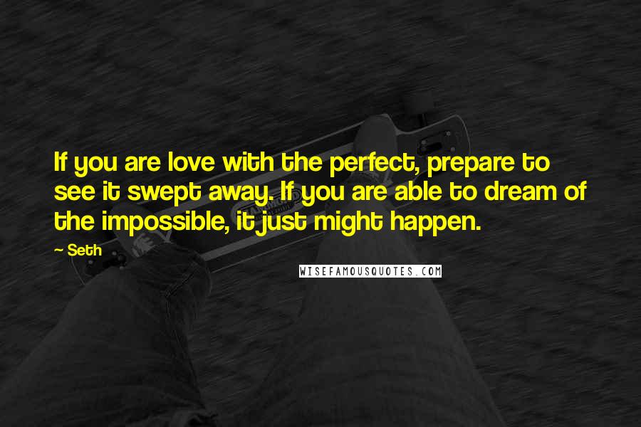 Seth Quotes: If you are love with the perfect, prepare to see it swept away. If you are able to dream of the impossible, it just might happen.