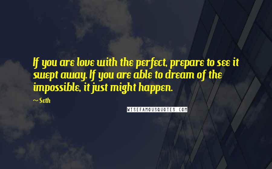 Seth Quotes: If you are love with the perfect, prepare to see it swept away. If you are able to dream of the impossible, it just might happen.