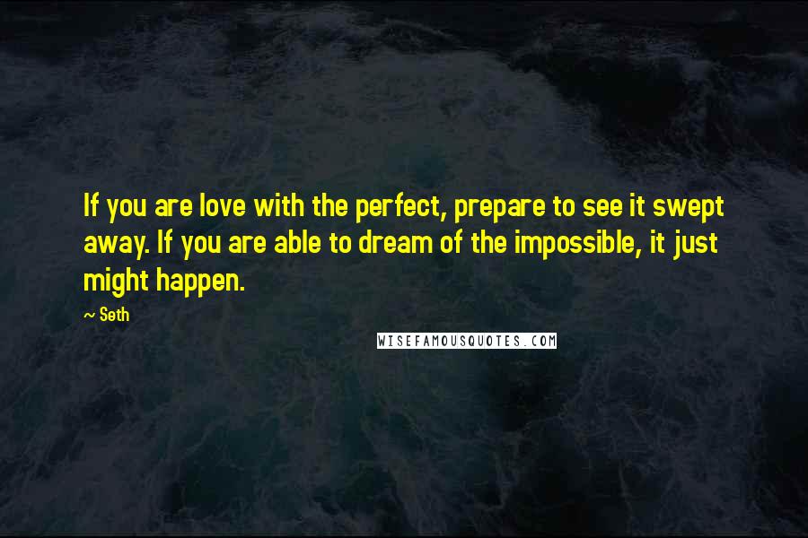 Seth Quotes: If you are love with the perfect, prepare to see it swept away. If you are able to dream of the impossible, it just might happen.