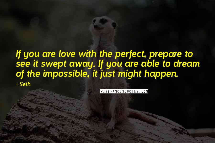 Seth Quotes: If you are love with the perfect, prepare to see it swept away. If you are able to dream of the impossible, it just might happen.