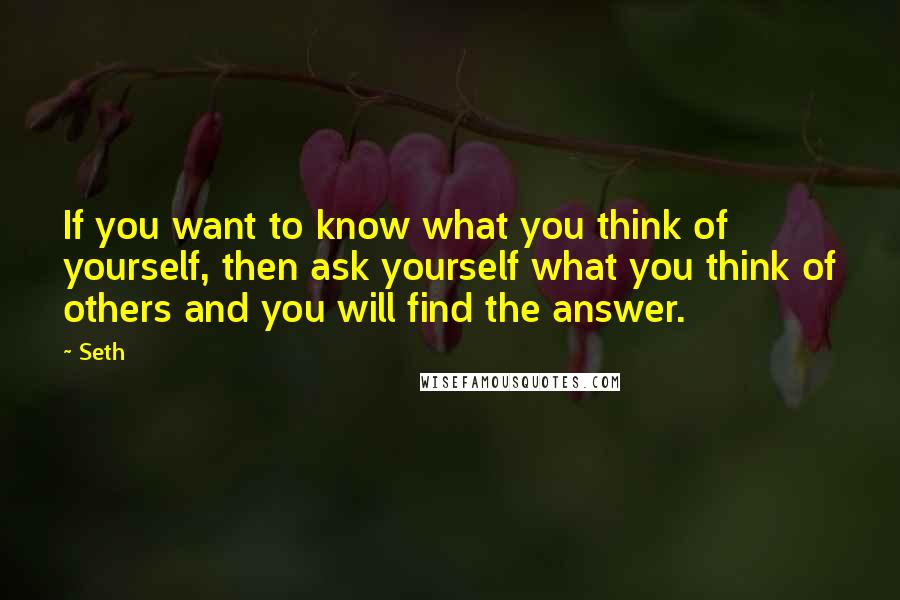 Seth Quotes: If you want to know what you think of yourself, then ask yourself what you think of others and you will find the answer.