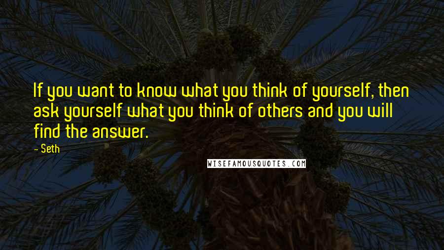 Seth Quotes: If you want to know what you think of yourself, then ask yourself what you think of others and you will find the answer.