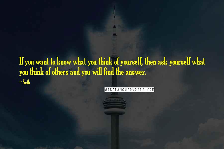 Seth Quotes: If you want to know what you think of yourself, then ask yourself what you think of others and you will find the answer.