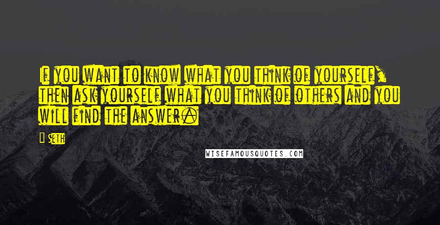 Seth Quotes: If you want to know what you think of yourself, then ask yourself what you think of others and you will find the answer.