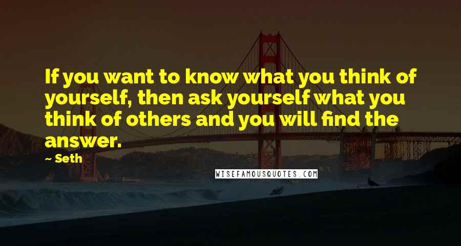 Seth Quotes: If you want to know what you think of yourself, then ask yourself what you think of others and you will find the answer.