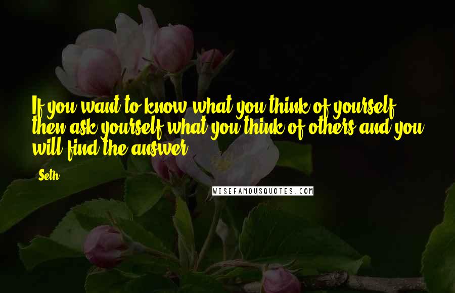 Seth Quotes: If you want to know what you think of yourself, then ask yourself what you think of others and you will find the answer.